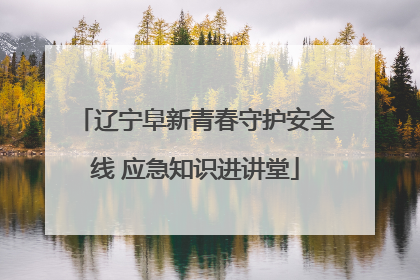 辽宁阜新青春守护安全线 应急知识进讲堂