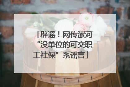 辟谣！网传漯河“没单位的可交职工社保”系谣言