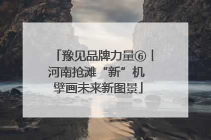 豫见品牌力量⑥丨河南抢滩“新”机 擘画未来新图景
