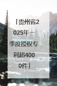 贵州省2025年一季度授权专利超4000件