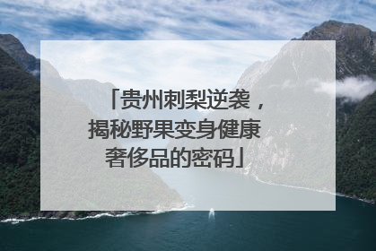 贵州刺梨逆袭，揭秘野果变身健康奢侈品的密码