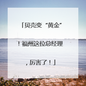 贝壳变“黄金”！福州这位总经理，厉害了！