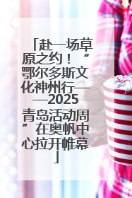 赴一场草原之约！“鄂尔多斯文化神州行——2025青岛活动周”在奥帆中心拉开帷幕
