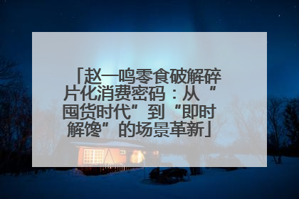 赵一鸣零食破解碎片化消费密码：从“囤货时代”到“即时解馋”的场景革新