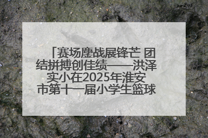 赛场鏖战展锋芒 团结拼搏创佳绩——洪泽实小在2025年淮安市第十一届小学生篮球比赛中再获佳绩