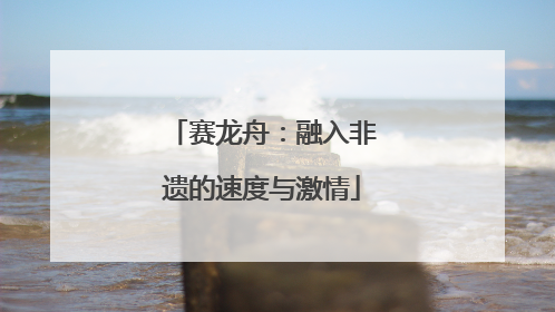 赛龙舟：融入非遗的速度与激情