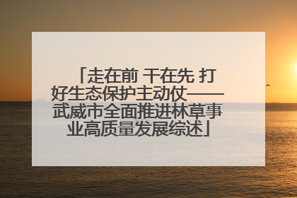 走在前 干在先 打好生态保护主动仗——武威市全面推进林草事业高质量发展综述