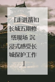 走进箭扣长城五期修缮现场 沉浸式感受长城保护工作