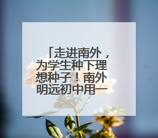 走进南外，为学生种下理想种子！南外明远初中用一场探校之旅庆“六一”