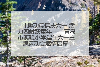 趣动粽情庆六一 活力四射跃童年——青岛市实验小学端午六一主题运动会燃情启幕