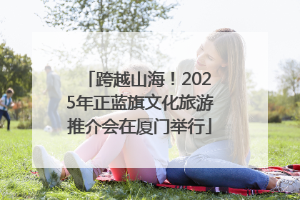 跨越山海！2025年正蓝旗文化旅游推介会在厦门举行