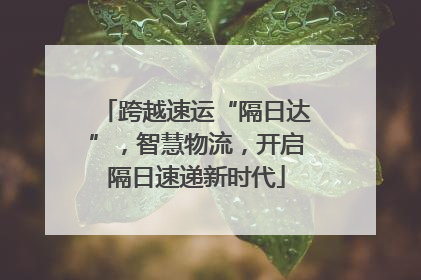 跨越速运“隔日达”，智慧物流，开启隔日速递新时代
