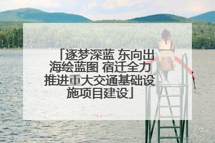 逐梦深蓝 东向出海绘蓝图 宿迁全力推进重大交通基础设施项目建设