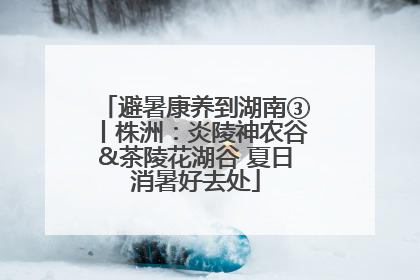 避暑康养到湖南③丨株洲：炎陵神农谷&茶陵花湖谷 夏日消暑好去处