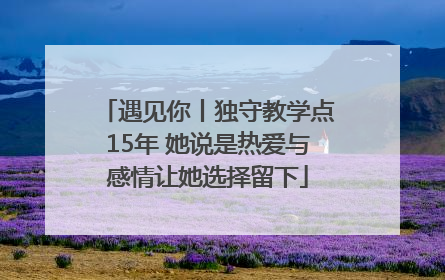 遇见你丨独守教学点15年 她说是热爱与感情让她选择留下