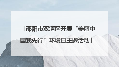 邵阳市双清区开展“美丽中国我先行”环境日主题活动