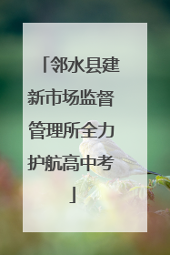 邻水县建新市场监督管理所全力护航高中考