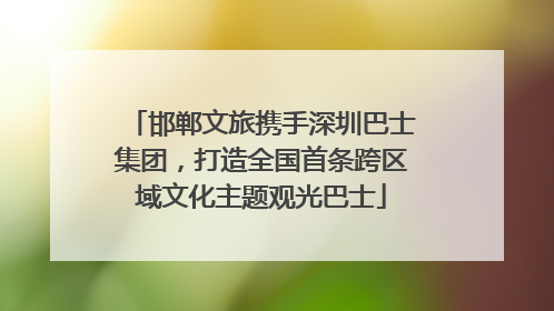 邯郸文旅携手深圳巴士集团，打造全国首条跨区域文化主题观光巴士
