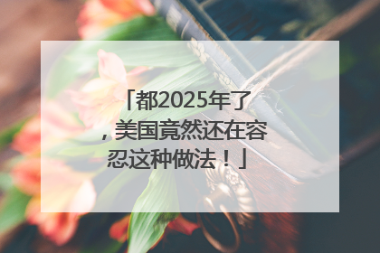 都2025年了，美国竟然还在容忍这种做法！