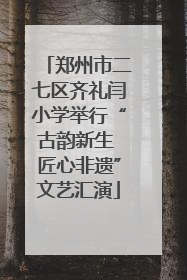 郑州市二七区齐礼闫小学举行“古韵新生 匠心非遗”文艺汇演