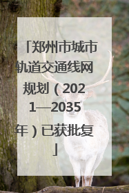 郑州市城市轨道交通线网规划（2021—2035年）已获批复