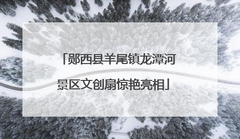 郧西县羊尾镇龙潭河景区文创扇惊艳亮相