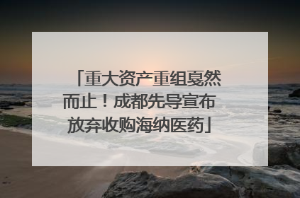 重大资产重组戛然而止！成都先导宣布放弃收购海纳医药
