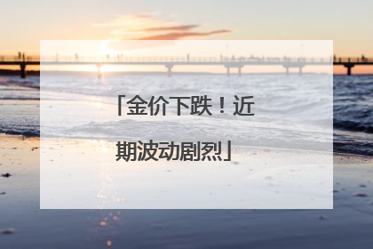 金价下跌！近期波动剧烈