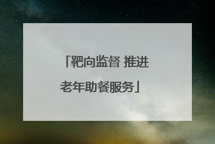 靶向监督 推进老年助餐服务