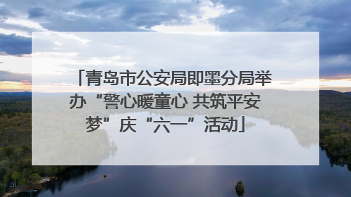 青岛市公安局即墨分局举办“警心暖童心 共筑平安梦”庆“六一”活动