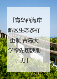 青岛西海岸新区生态多样重现 青岛大学率先切题助力