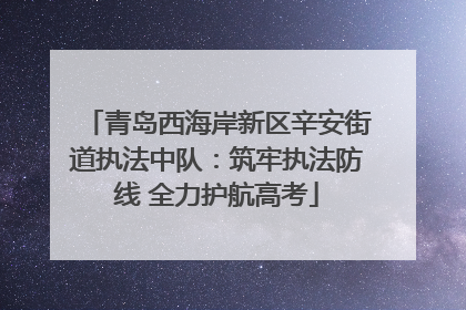 青岛西海岸新区辛安街道执法中队：筑牢执法防线 全力护航高考