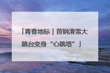 青春地标｜首钢滑雪大跳台变身“心跳塔”