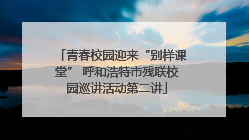 青春校园迎来“别样课堂” 呼和浩特市残联校园巡讲活动第二讲