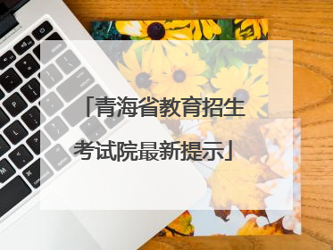 青海省教育招生考试院最新提示