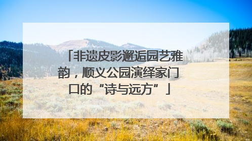 非遗皮影邂逅园艺雅韵，顺义公园演绎家门口的“诗与远方”