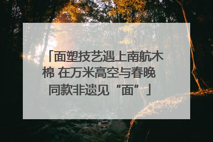 面塑技艺遇上南航木棉 在万米高空与春晚同款非遗见“面”