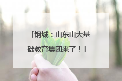 钢城：山东山大基础教育集团来了！
