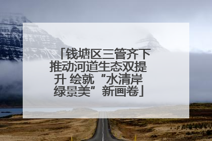 钱塘区三管齐下推动河道生态双提升 绘就“水清岸绿景美”新画卷