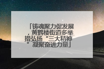 铸魂聚力促发展，黄鹤楼街道多举措弘扬“三大精神”凝聚奋进力量