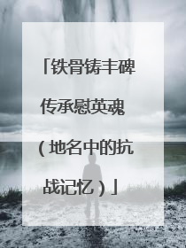 铁骨铸丰碑 传承慰英魂（地名中的抗战记忆）