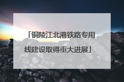 铜陵江北港铁路专用线建设取得重大进展