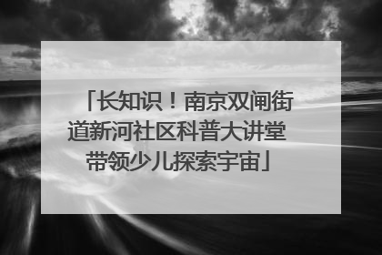 长知识！南京双闸街道新河社区科普大讲堂带领少儿探索宇宙