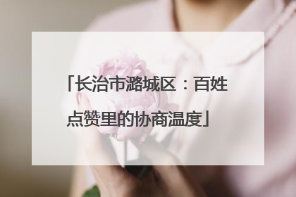 长治市潞城区：百姓点赞里的协商温度