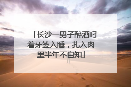 长沙一男子醉酒叼着牙签入睡，扎入肉里半年不自知