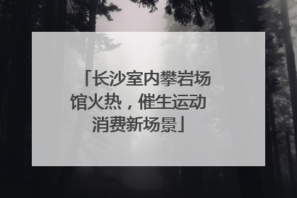长沙室内攀岩场馆火热，催生运动消费新场景