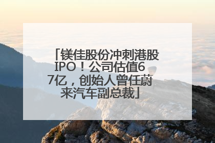 镁佳股份冲刺港股IPO！公司估值67亿，创始人曾任蔚来汽车副总裁