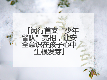 闵行首支“少年警队”亮相，让安全意识在孩子心中生根发芽