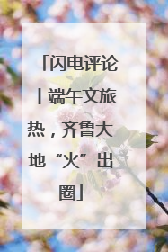 闪电评论丨端午文旅热，齐鲁大地“火”出圈