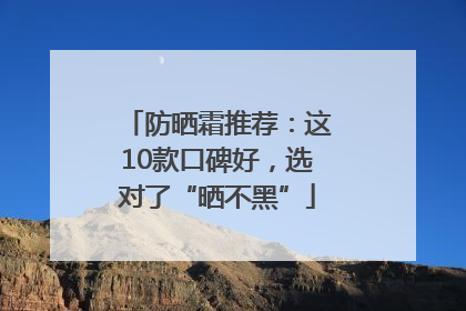 防晒霜推荐：这10款口碑好，选对了“晒不黑”